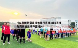 nba直播免费高清无插件直播,nba直播免费高清无插件直播jrs